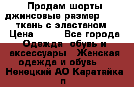 Продам шорты джинсовые размер 44 -46 ткань с эластаном › Цена ­ 700 - Все города Одежда, обувь и аксессуары » Женская одежда и обувь   . Ненецкий АО,Каратайка п.